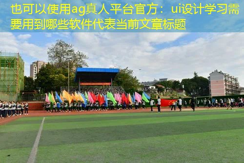 ag真人平台官方：ui设计学习需要用到哪些软件