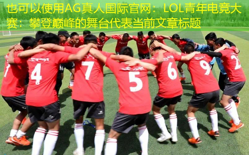 AG真人国际官网：LOL青年电竞大赛：攀登巅峰的舞台