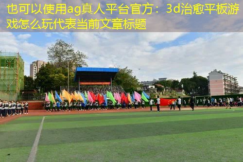 ag真人平台官方：3d治愈平板游戏怎么玩