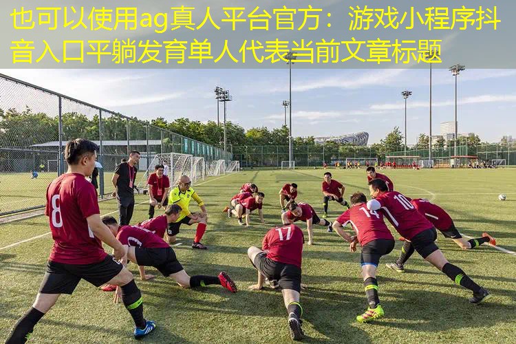 ag真人平台官方：游戏小程序抖音入口平躺发育单人
