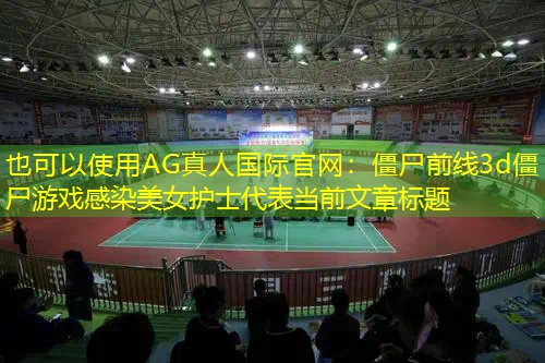 AG真人国际官网：僵尸前线3d僵尸游戏感染美女护士
