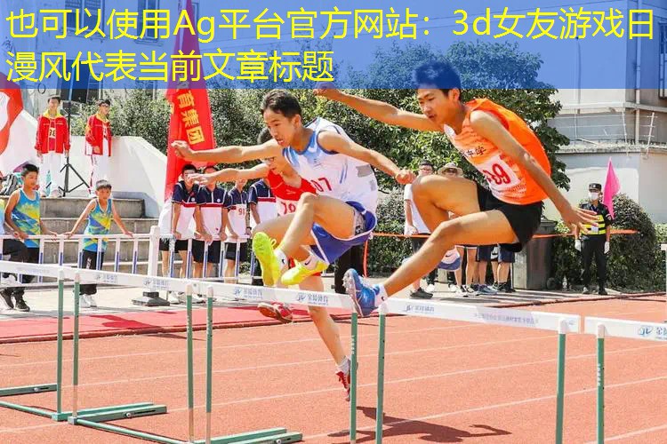 Ag平台官方网站：3d女友游戏日漫风