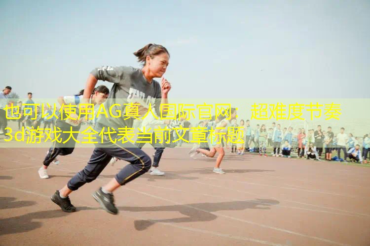 AG真人国际官网：超难度节奏3d游戏大全